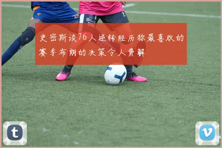 史密斯谈76人逆转经历称最喜欢的赛季布朗的决策令人费解
