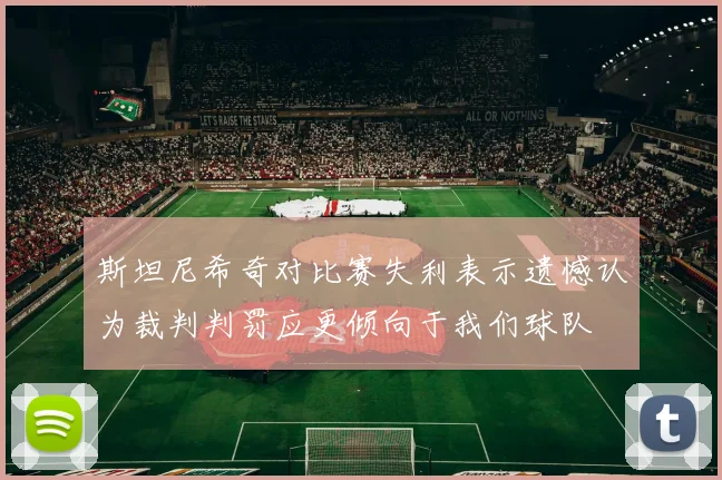 斯坦尼希奇对比赛失利表示遗憾认为裁判判罚应更倾向于我们球队