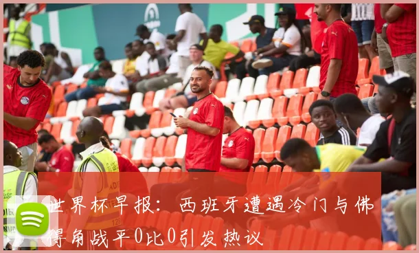 世界杯早报：西班牙遭遇冷门与佛得角战平0比0引发热议