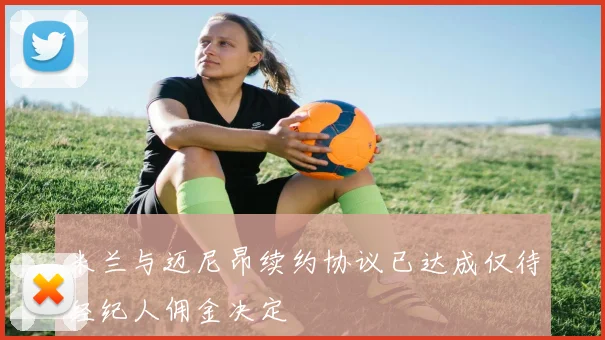 米兰与迈尼昂续约协议已达成仅待经纪人佣金决定