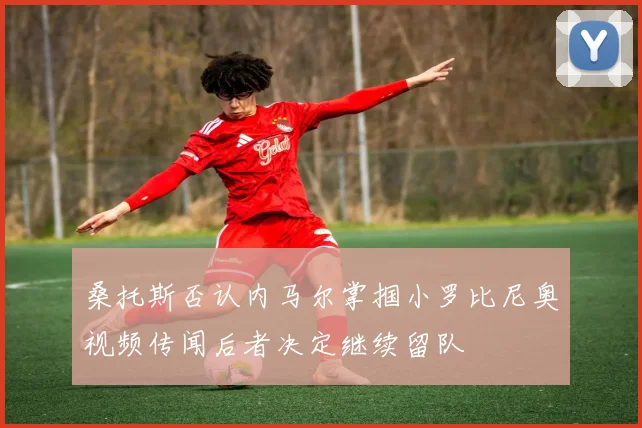 桑托斯否认内马尔掌掴小罗比尼奥视频传闻后者决定继续留队