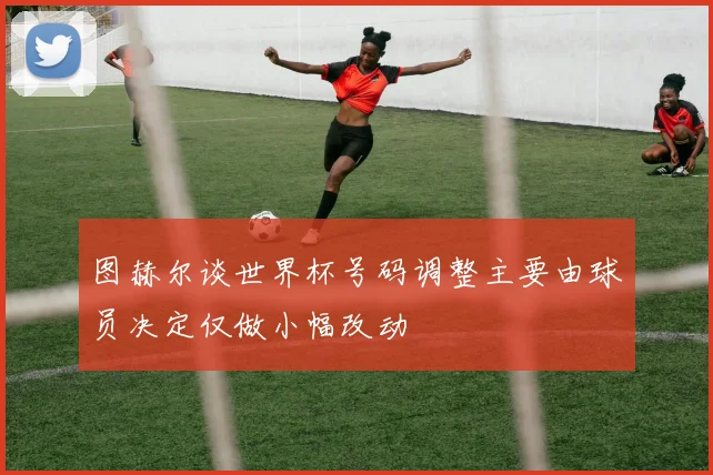 图赫尔谈世界杯号码调整主要由球员决定仅做小幅改动