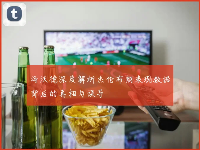 海沃德深度解析杰伦布朗表现数据背后的真相与误导