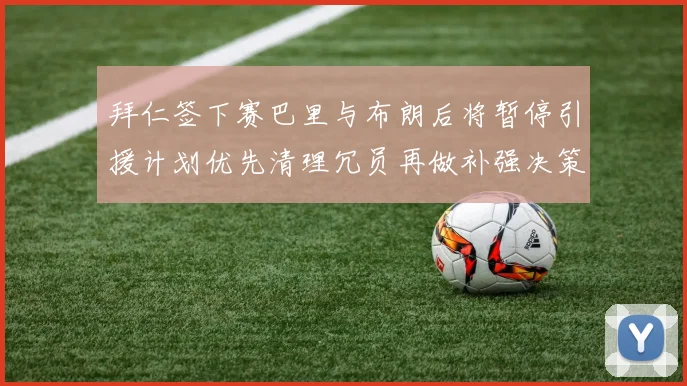 拜仁签下赛巴里与布朗后将暂停引援计划优先清理冗员再做补强决策