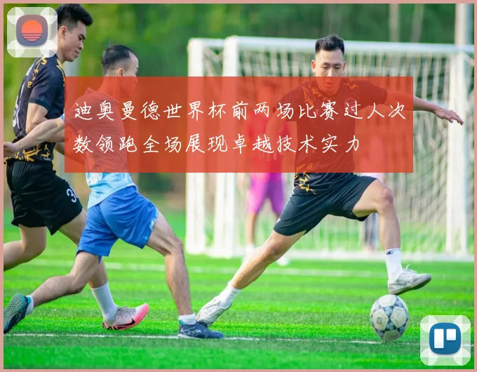 迪奥曼德世界杯前两场比赛过人次数领跑全场展现卓越技术实力