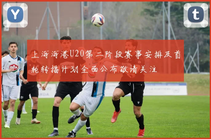 上海海港U20第二阶段赛事安排及首轮转播计划全面公布敬请关注