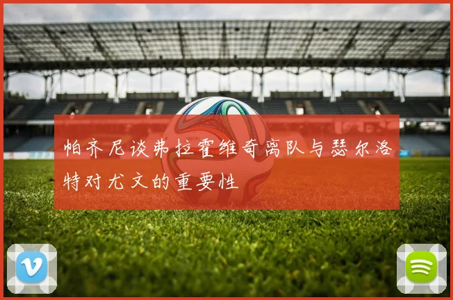 帕齐尼谈弗拉霍维奇离队与瑟尔洛特对尤文的重要性