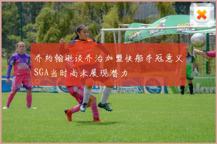 乔约翰逊谈乔治加盟快船夺冠意义SGA当时尚未展现潜力