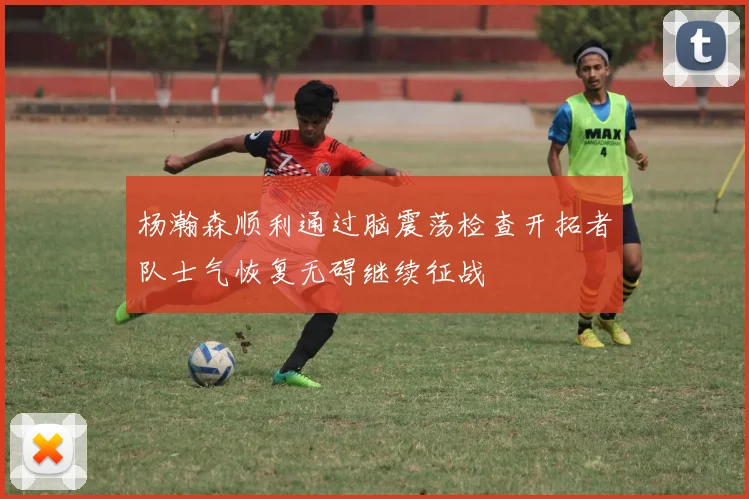 杨瀚森顺利通过脑震荡检查开拓者队士气恢复无碍继续征战